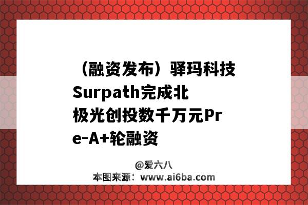 （融資發布）驛瑪科技Surpath完成北極光創投數千萬元Pre-A+輪融資-圖1