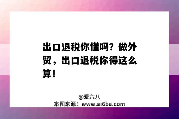 出口退稅你懂嗎？做外貿，出口退稅你得這么算！（外貿出口退稅是退的什么稅）-圖1