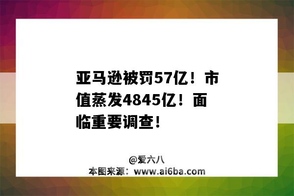 亞馬遜被罰57億！市值蒸發4845億！面臨重要調查?。▉嗰R遜市值破萬億美元）-圖1