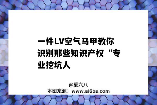 一件LV空氣馬甲教你識別那些知識產權“專業挖坑人（lv空氣馬甲是什么材質）-圖1