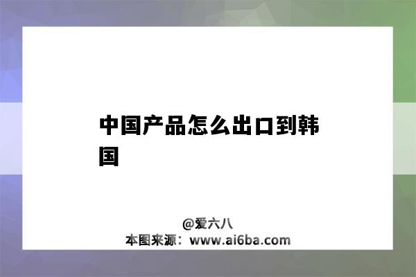 中國產品怎么出口到韓國（中國商品如何出口到韓國）-圖1