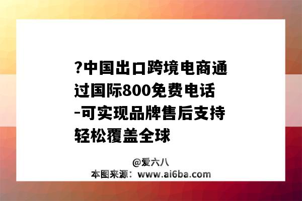 ?中國出口跨境電商通過國際800免費電話-可實現品牌售后支持輕松覆蓋全球-圖1