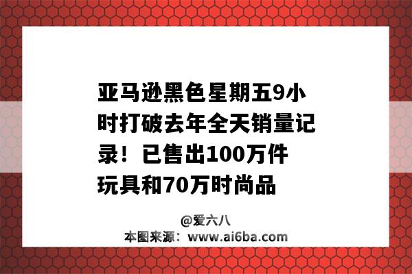 亞馬遜黑色星期五9小時打破去年全天銷量記錄！已售出100萬件玩具和70萬時尚品-圖1