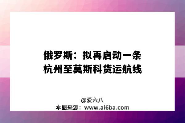 俄羅斯：擬再啟動一條杭州至莫斯科貨運航線（杭州到莫斯科火車）-圖1