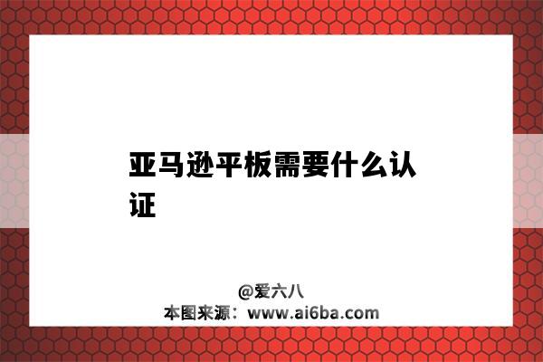 亞馬遜平板需要什么認證（亞馬遜需要哪些認證）-圖1