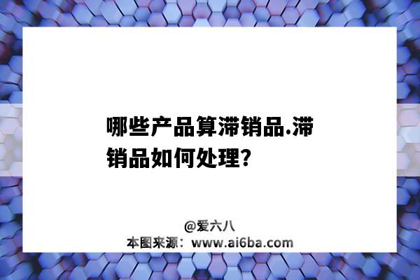 哪些產品算滯銷品,滯銷品如何處理？（滯銷品的處理）-圖1