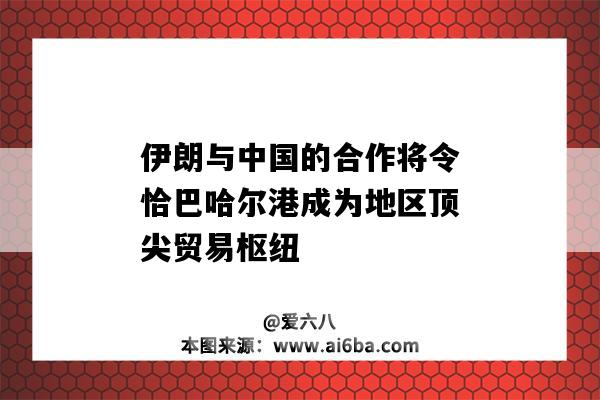 伊朗與中國的合作將令恰巴哈爾港成為地區頂尖貿易樞紐（伊朗建設恰巴哈爾港口的經濟和政治意義）-圖1