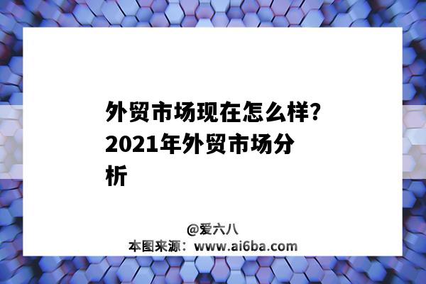 外貿市場現在怎么樣？2021年外貿市場分析（2021外貿市場分析報告）-圖1