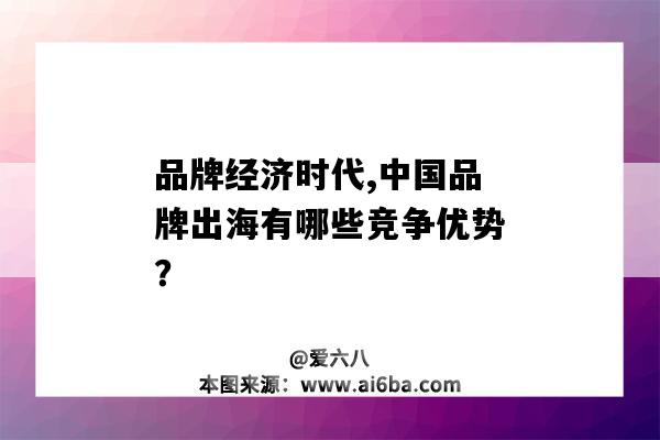 品牌經濟時代,中國品牌出海有哪些競爭優勢？（品牌經濟是品牌在市場競爭中）-圖1