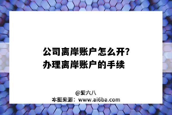 公司離岸賬戶怎么開？辦理離岸賬戶的手續（公司離岸賬戶怎么開通）-圖1