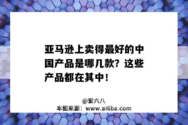 亞馬遜上賣得最好的中國產品是哪幾款？這些產品都在其中！（亞馬遜上賣的最好的中國產品）-圖1