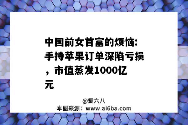 中國前女首富的煩惱:手持蘋果訂單深陷虧損，市值蒸發1000億元-圖1