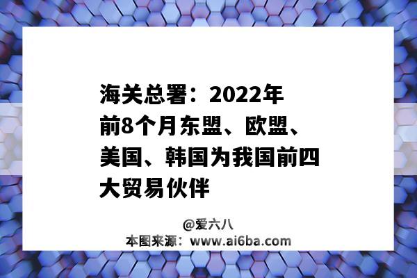 海關總署：2022年前8個月東盟、歐盟、美國、韓國為我國前四大貿易伙伴-圖1