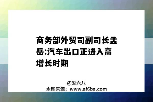 商務部外貿司副司長孟岳:汽車出口正進入高增長時期-圖1