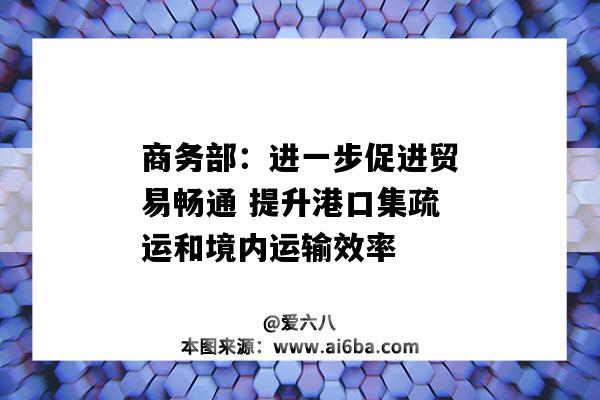 商務部：進一步促進貿易暢通 提升港口集疏運和境內運輸效率-圖1