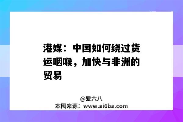 港媒：中國如何繞過貨運咽喉，加快與非洲的貿易-圖1