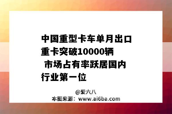 中國重型卡車單月出口重卡突破10000輛 市場占有率躍居國內行業第一位-圖1