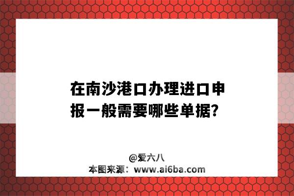 在南沙港口辦理進口申報一般需要哪些單據？-圖1